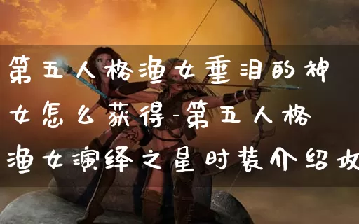 第五人格渔女垂泪的神女怎么获得-第五人格渔女演绎之星时装介绍攻略_https://www.0355xx.com_游戏资讯_第1张