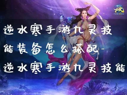 逆水寒手游九灵技能装备怎么搭配-逆水寒手游九灵技能装备搭配推荐介绍攻略_https://www.0355xx.com_游戏攻略_第1张